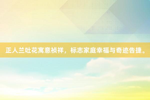 正人兰吐花寓意祯祥，标志家庭幸福与奇迹告捷。