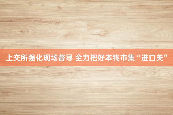 上交所强化现场督导 全力把好本钱市集“进口关”