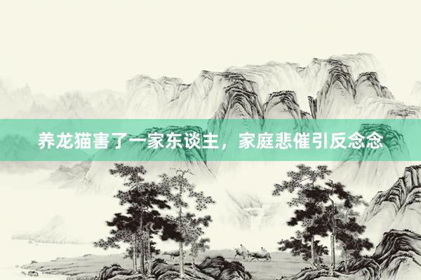 养龙猫害了一家东谈主，家庭悲催引反念念